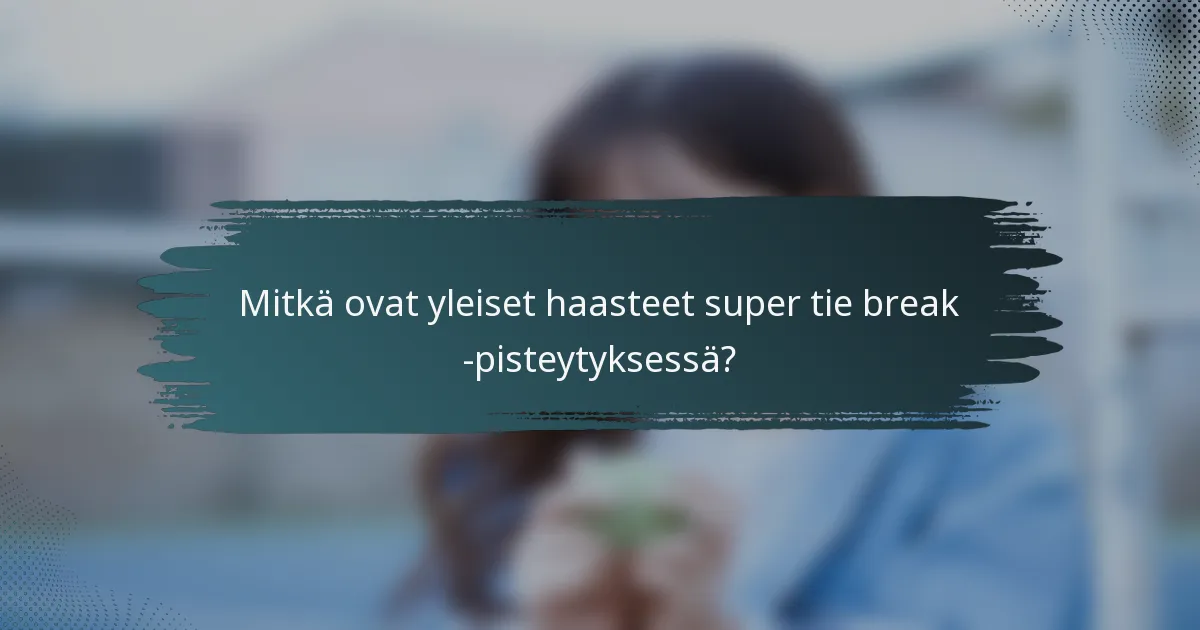 Mitkä ovat yleiset haasteet super tie break -pisteytyksessä?